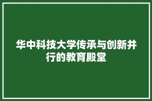 华中科技大学传承与创新并行的教育殿堂