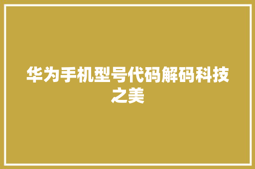华为手机型号代码解码科技之美