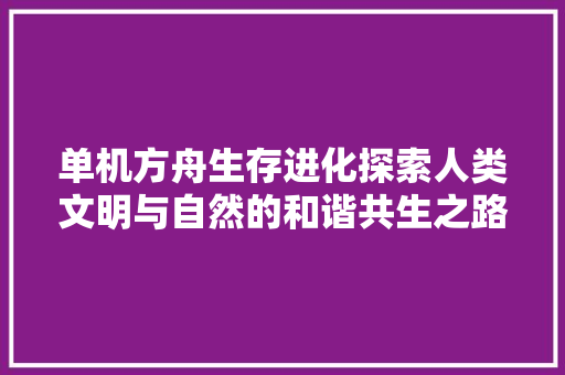 单机方舟生存进化探索人类文明与自然的和谐共生之路