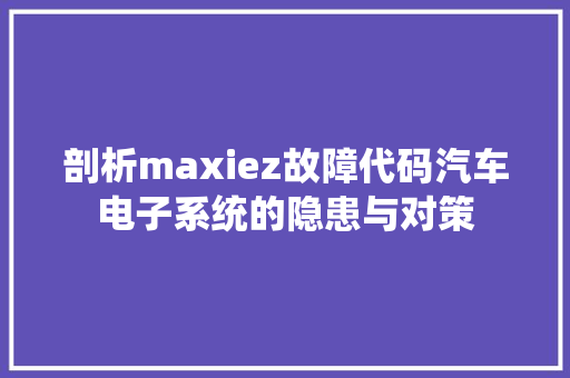 剖析maxiez故障代码汽车电子系统的隐患与对策