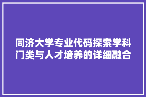 同济大学专业代码探索学科门类与人才培养的详细融合  第1张
