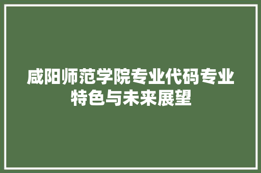 咸阳师范学院专业代码专业特色与未来展望