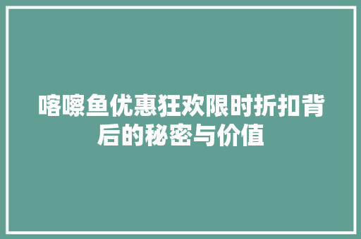 喀嚓鱼优惠狂欢限时折扣背后的秘密与价值