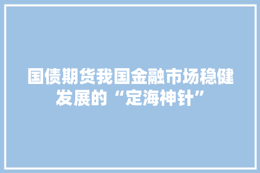 国债期货我国金融市场稳健发展的“定海神针”