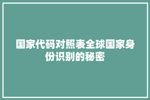 国家代码对照表全球国家身份识别的秘密