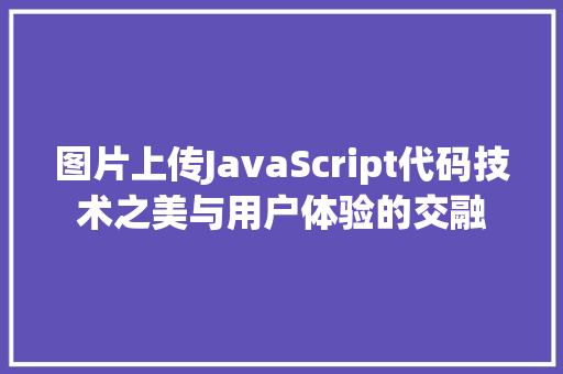 图片上传JavaScript代码技术之美与用户体验的交融