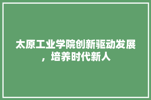 太原工业学院创新驱动发展，培养时代新人