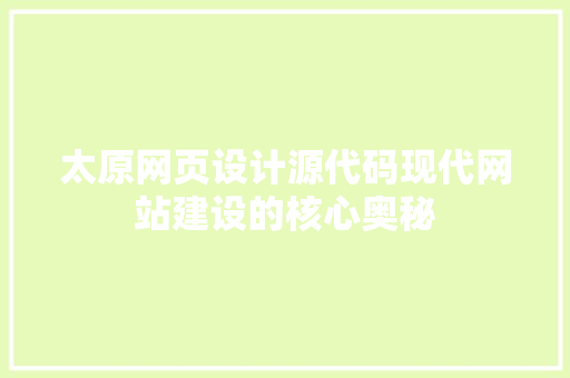太原网页设计源代码现代网站建设的核心奥秘