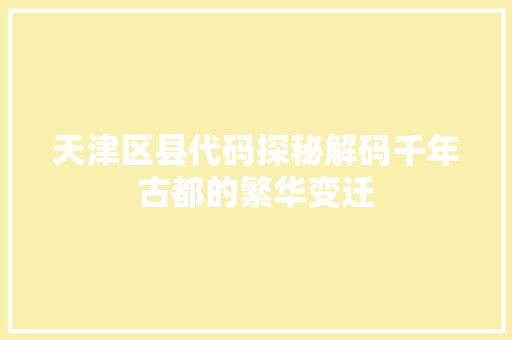 天津区县代码探秘解码千年古都的繁华变迁