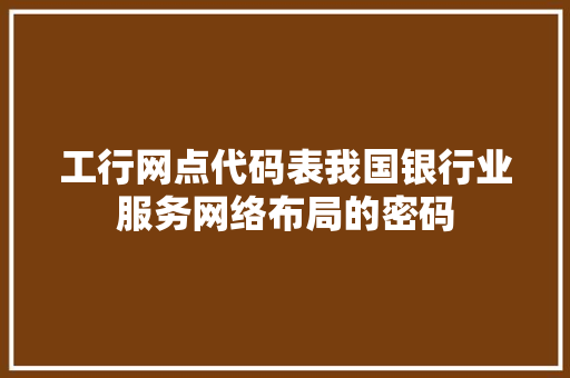 工行网点代码表我国银行业服务网络布局的密码