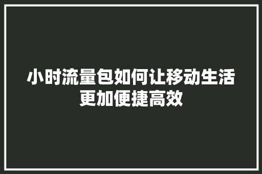 小时流量包如何让移动生活更加便捷高效