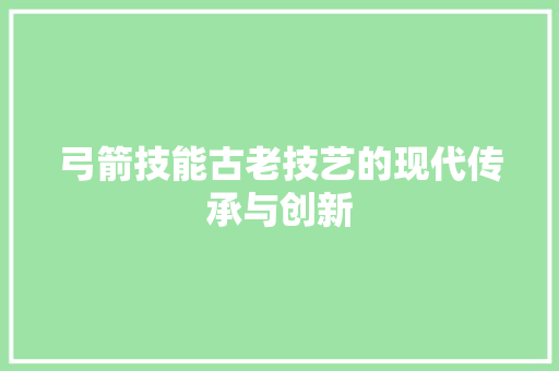 弓箭技能古老技艺的现代传承与创新