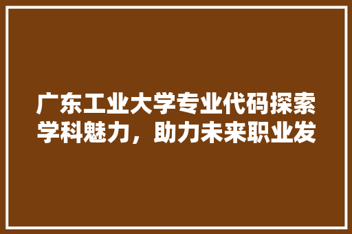 广东工业大学专业代码探索学科魅力，助力未来职业发展