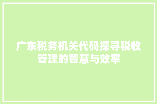 广东税务机关代码探寻税收管理的智慧与效率