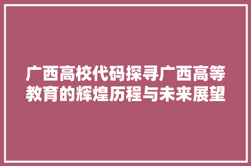 广西高校代码探寻广西高等教育的辉煌历程与未来展望