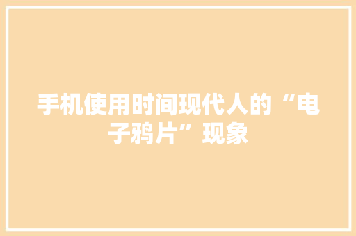 手机使用时间现代人的“电子鸦片”现象