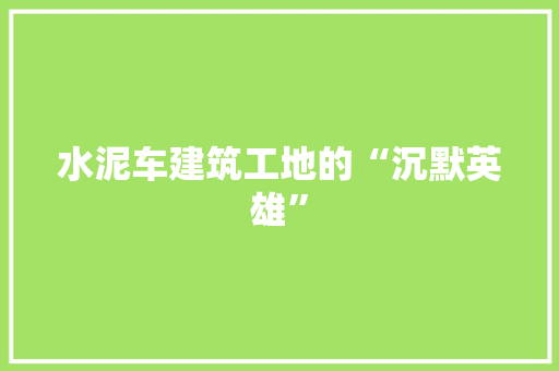 水泥车建筑工地的“沉默英雄”