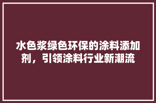 水色浆绿色环保的涂料添加剂，引领涂料行业新潮流