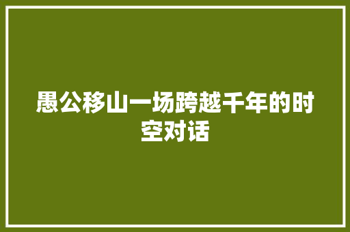 愚公移山一场跨越千年的时空对话