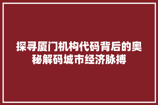 探寻厦门机构代码背后的奥秘解码城市经济脉搏