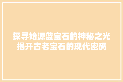 探寻始源蓝宝石的神秘之光揭开古老宝石的现代密码
