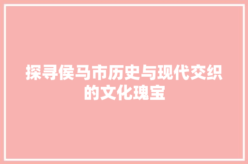 探寻侯马市历史与现代交织的文化瑰宝