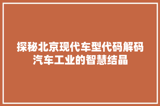 探秘北京现代车型代码解码汽车工业的智慧结晶