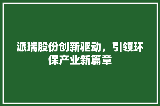 派瑞股份创新驱动，引领环保产业新篇章