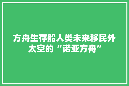 方舟生存船人类未来移民外太空的“诺亚方舟”
