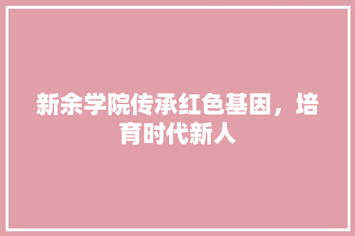 新余学院传承红色基因，培育时代新人