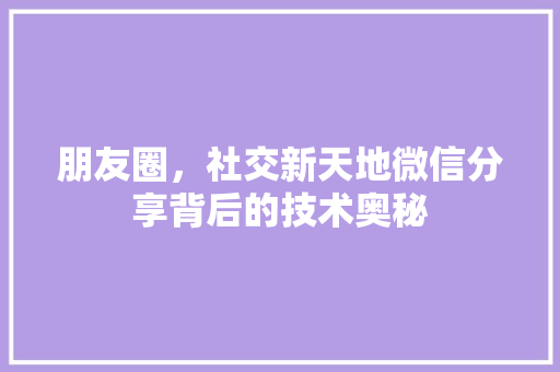 朋友圈，社交新天地微信分享背后的技术奥秘
