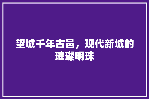 望城千年古邑，现代新城的璀璨明珠