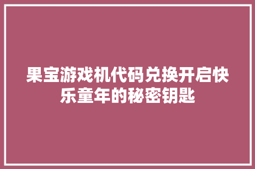 果宝游戏机代码兑换开启快乐童年的秘密钥匙