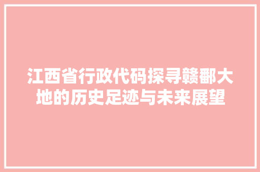 江西省行政代码探寻赣鄱大地的历史足迹与未来展望