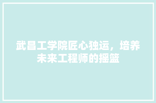 武昌工学院匠心独运，培养未来工程师的摇篮