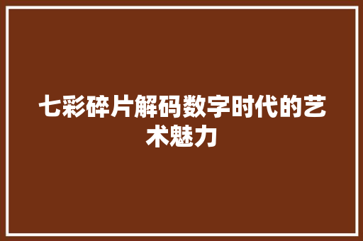 七彩碎片解码数字时代的艺术魅力