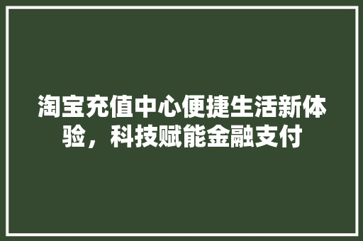 淘宝充值中心便捷生活新体验，科技赋能金融支付