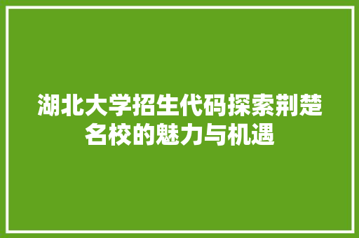 湖北大学招生代码探索荆楚名校的魅力与机遇