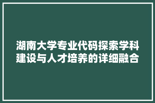 湖南大学专业代码探索学科建设与人才培养的详细融合