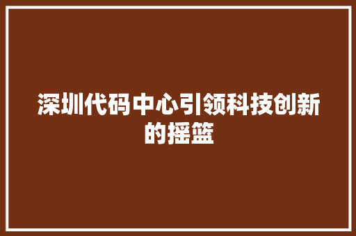 深圳代码中心引领科技创新的摇篮