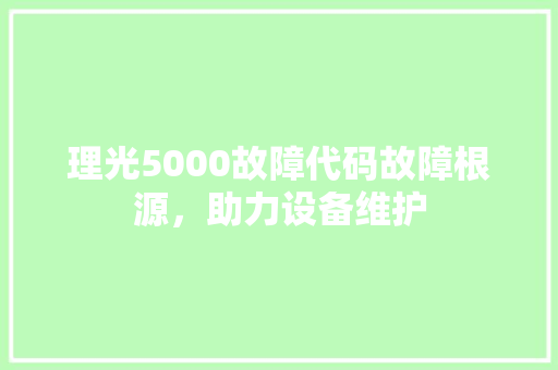 理光5000故障代码故障根源，助力设备维护