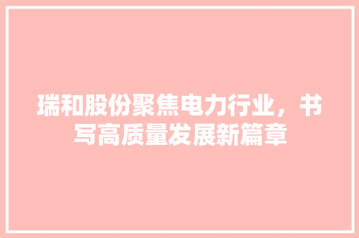 瑞和股份聚焦电力行业，书写高质量发展新篇章