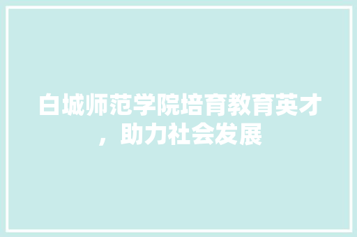 白城师范学院培育教育英才，助力社会发展  第1张