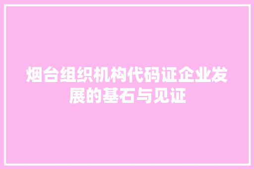 烟台组织机构代码证企业发展的基石与见证