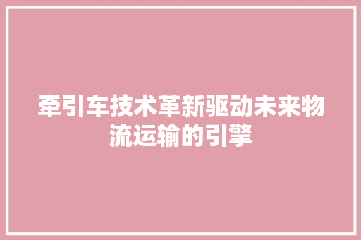 牵引车技术革新驱动未来物流运输的引擎