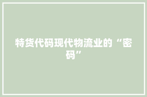 特货代码现代物流业的“密码”