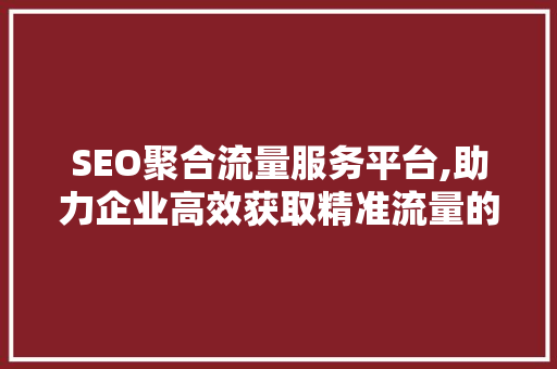 SEO聚合流量服务平台,助力企业高效获取精准流量的新选择